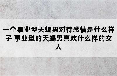 一个事业型天蝎男对待感情是什么样子 事业型的天蝎男喜欢什么样的女人